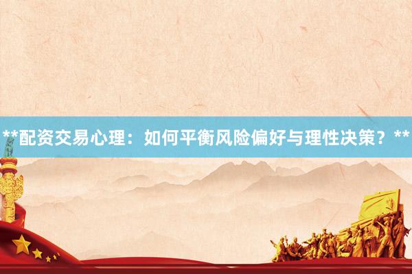 **配资交易心理：如何平衡风险偏好与理性决策？**