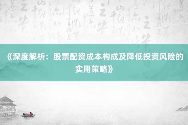 《深度解析：股票配资成本构成及降低投资风险的实用策略》