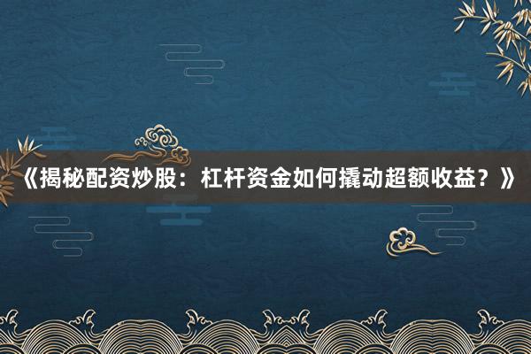 《揭秘配资炒股：杠杆资金如何撬动超额收益？》