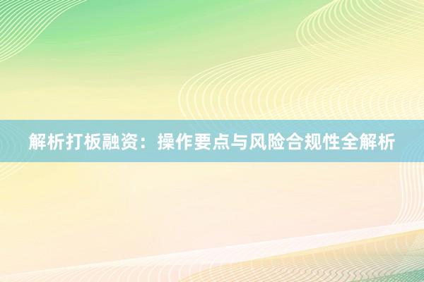 解析打板融资：操作要点与风险合规性全解析