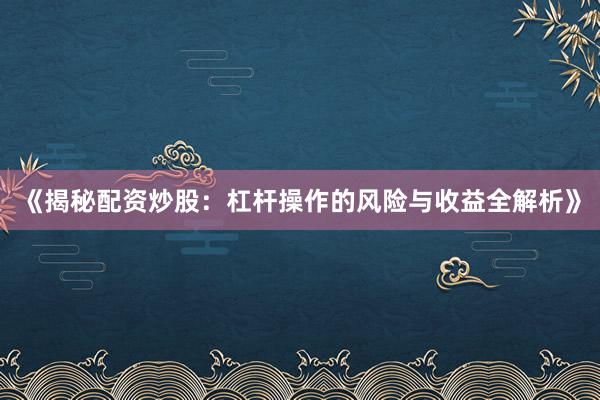 《揭秘配资炒股：杠杆操作的风险与收益全解析》