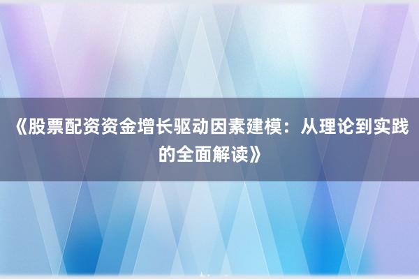 《股票配资资金增长驱动因素建模：从理论到实践的全面解读》