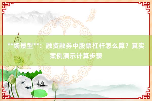 **场景型**：融资融券中股票杠杆怎么算？真实案例演示计算步骤