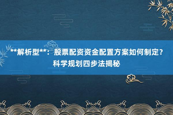**解析型**：股票配资资金配置方案如何制定？科学规划四步法揭秘