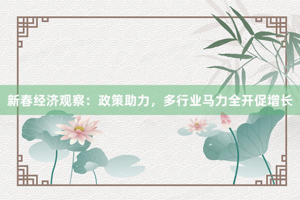 新春经济观察：政策助力，多行业马力全开促增长