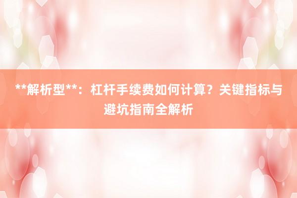 **解析型**：杠杆手续费如何计算？关键指标与避坑指南全解析