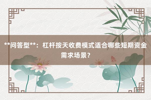 **问答型**：杠杆按天收费模式适合哪些短期资金需求场景？