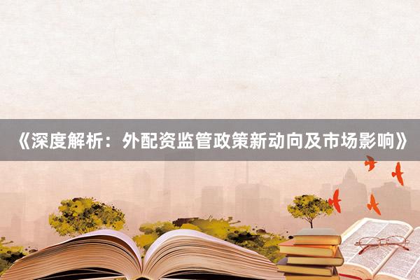 《深度解析：外配资监管政策新动向及市场影响》