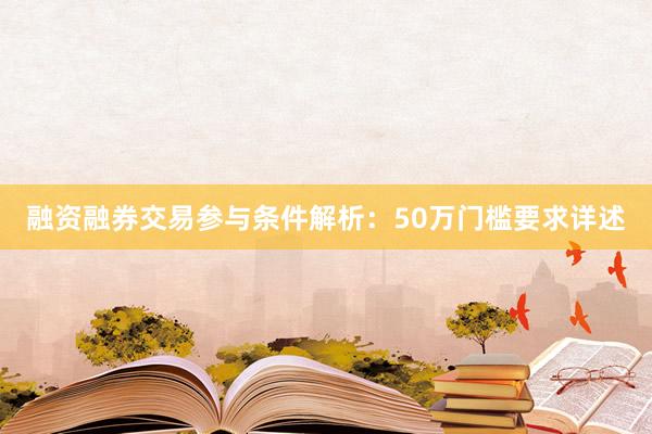 融资融券交易参与条件解析：50万门槛要求详述