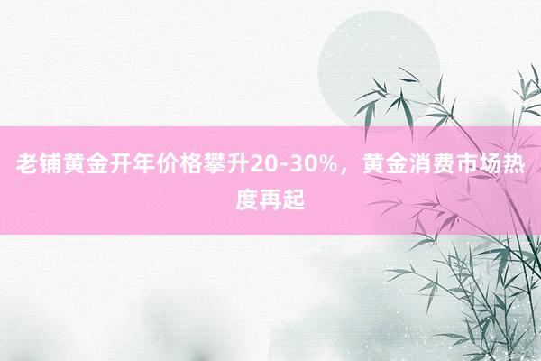 老铺黄金开年价格攀升20-30%，黄金消费市场热度再起