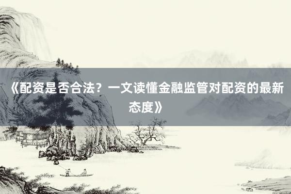 《配资是否合法？一文读懂金融监管对配资的最新态度》