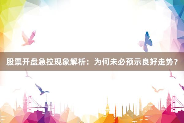 股票开盘急拉现象解析：为何未必预示良好走势？