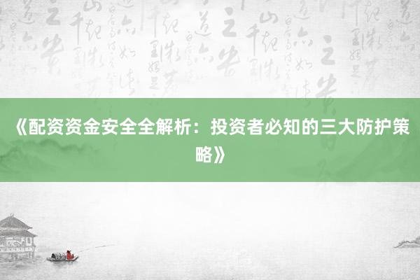 《配资资金安全全解析：投资者必知的三大防护策略》