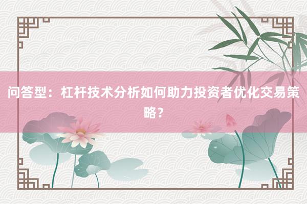 问答型：杠杆技术分析如何助力投资者优化交易策略？