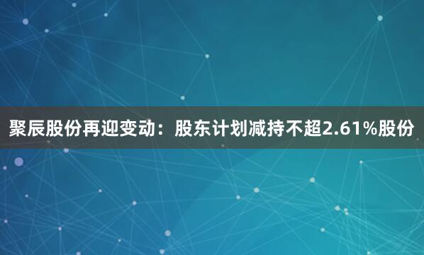 聚辰股份再迎变动：股东计划减持不超2.61%股份
