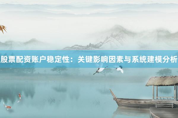 股票配资账户稳定性：关键影响因素与系统建模分析