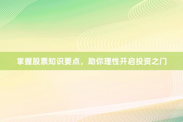 掌握股票知识要点，助你理性开启投资之门