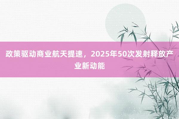 政策驱动商业航天提速，2025年50次发射释放产业新动能