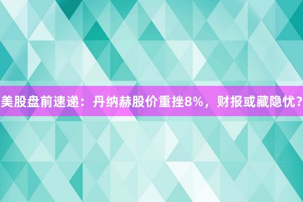 美股盘前速递：丹纳赫股价重挫8%，财报或藏隐忧？