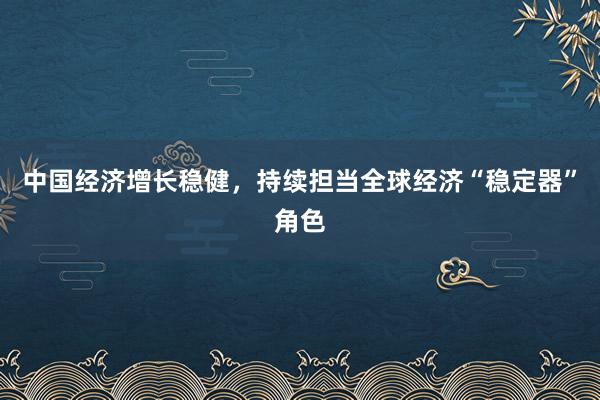 中国经济增长稳健，持续担当全球经济“稳定器”角色