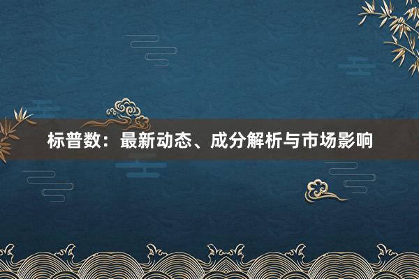标普数：最新动态、成分解析与市场影响