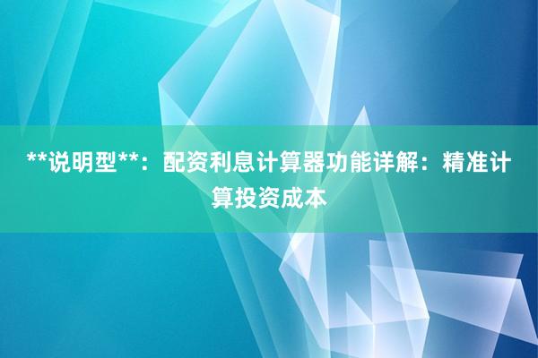 **说明型**：配资利息计算器功能详解：精准计算投资成本