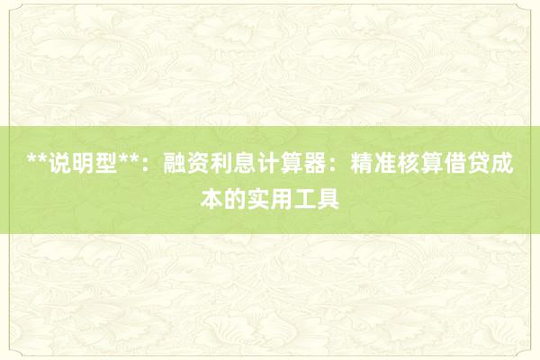 **说明型**：融资利息计算器：精准核算借贷成本的实用工具