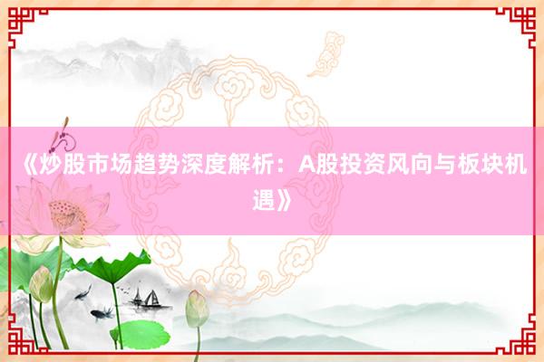 《炒股市场趋势深度解析：A股投资风向与板块机遇》