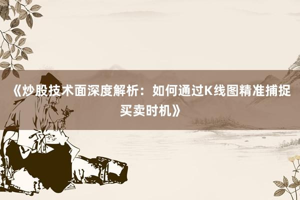 《炒股技术面深度解析：如何通过K线图精准捕捉买卖时机》