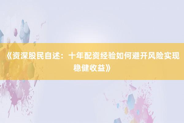 《资深股民自述：十年配资经验如何避开风险实现稳健收益》