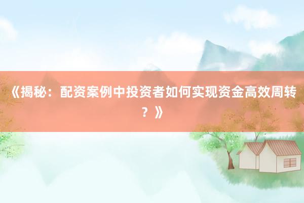 《揭秘：配资案例中投资者如何实现资金高效周转？》