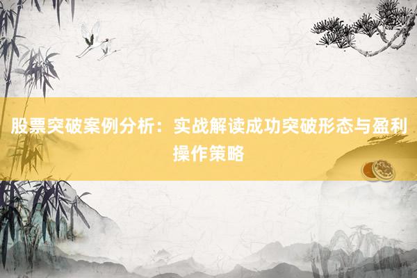 股票突破案例分析：实战解读成功突破形态与盈利操作策略