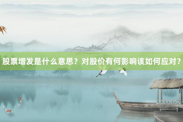 股票增发是什么意思？对股价有何影响该如何应对？