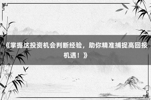 《掌握这投资机会判断经验，助你精准捕捉高回报机遇！》