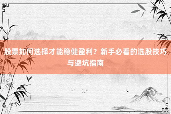 股票如何选择才能稳健盈利？新手必看的选股技巧与避坑指南
