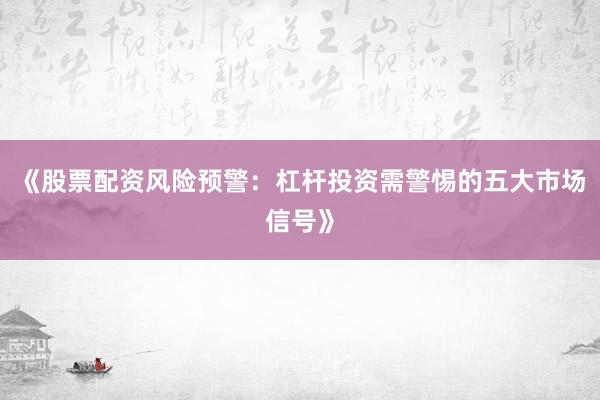 《股票配资风险预警：杠杆投资需警惕的五大市场信号》