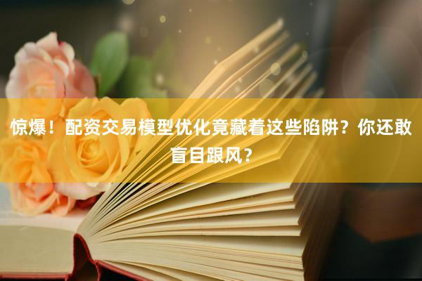 惊爆！配资交易模型优化竟藏着这些陷阱？你还敢盲目跟风？