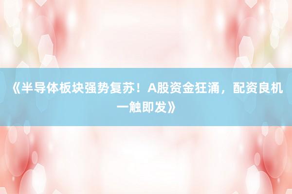 《半导体板块强势复苏！A股资金狂涌，配资良机一触即发》