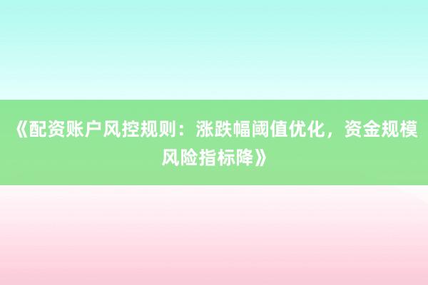 《配资账户风控规则：涨跌幅阈值优化，资金规模风险指标降》
