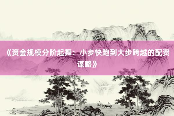 《资金规模分阶起舞：小步快跑到大步跨越的配资谋略》