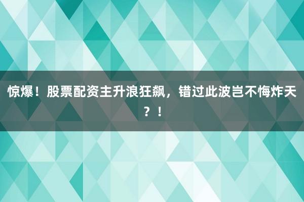 惊爆！股票配资主升浪狂飙，错过此波岂不悔炸天？！