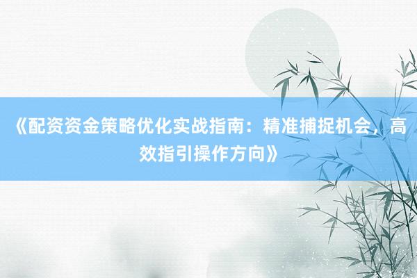 《配资资金策略优化实战指南：精准捕捉机会，高效指引操作方向》