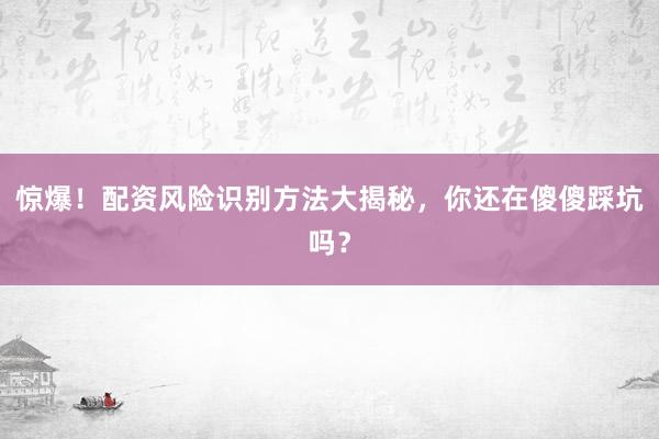 惊爆！配资风险识别方法大揭秘，你还在傻傻踩坑吗？