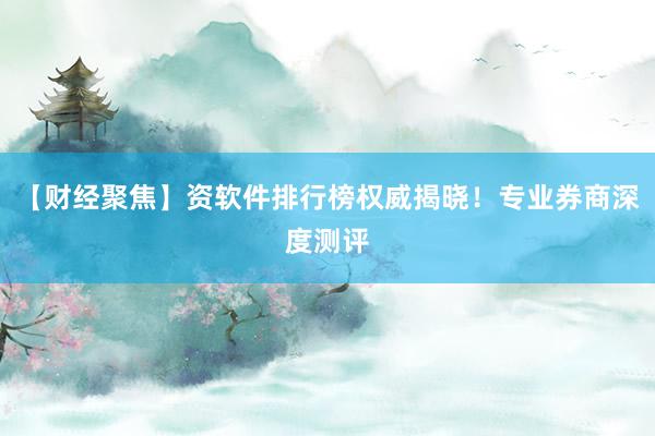 【财经聚焦】资软件排行榜权威揭晓！专业券商深度测评