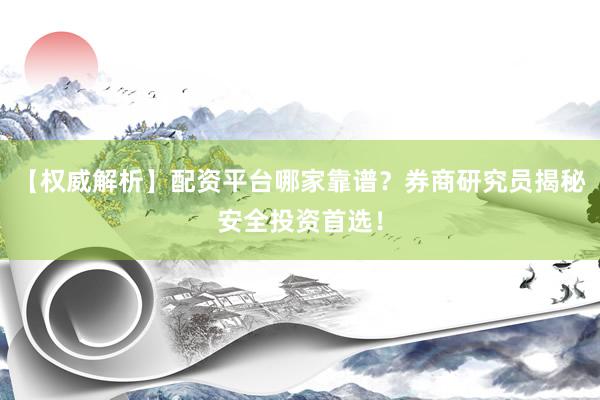 【权威解析】配资平台哪家靠谱？券商研究员揭秘安全投资首选！