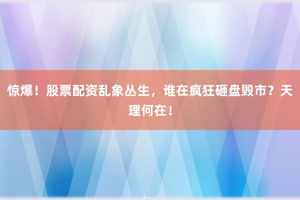 惊爆！股票配资乱象丛生，谁在疯狂砸盘毁市？天理何在！