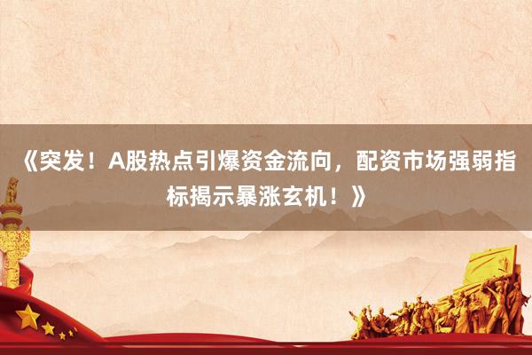 《突发！A股热点引爆资金流向，配资市场强弱指标揭示暴涨玄机！》