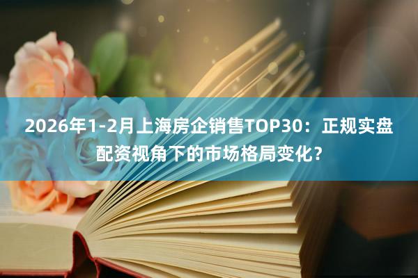 2026年1-2月上海房企销售TOP30：正规实盘配资视角下的市场格局变化？