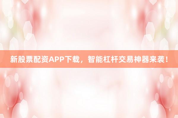 新股票配资APP下载，智能杠杆交易神器来袭！