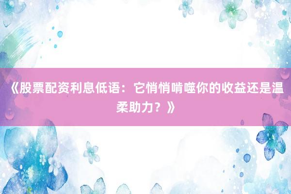 《股票配资利息低语：它悄悄啃噬你的收益还是温柔助力？》